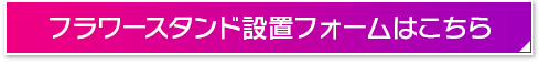 フラワースタンド設置フォームはこちら