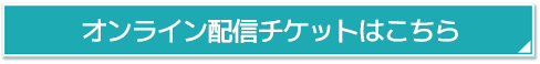 オンライン配信チケットはこちら